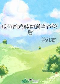 咸鱼给鸡娃幼崽当爸爸后番外